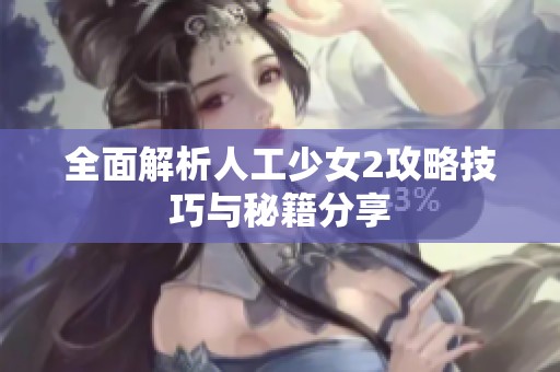 全面解析人工少女2攻略技巧与秘籍分享