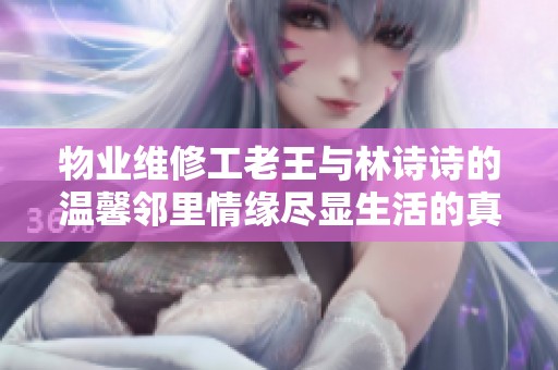 物业维修工老王与林诗诗的温馨邻里情缘尽显生活的真谛