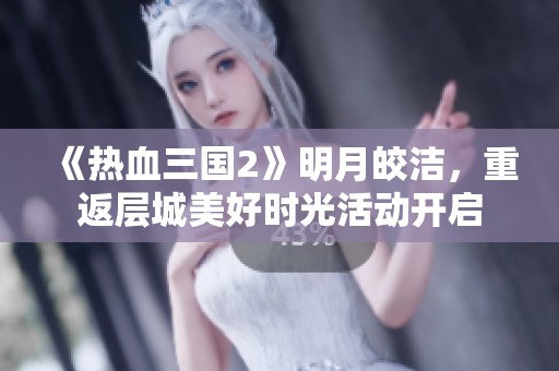 《热血三国2》明月皎洁，重返层城美好时光活动开启