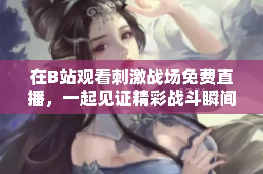 在B站观看刺激战场免费直播，一起见证精彩战斗瞬间