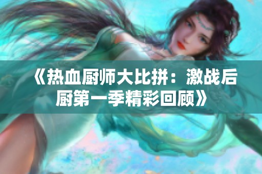 《热血厨师大比拼：激战后厨第一季精彩回顾》
