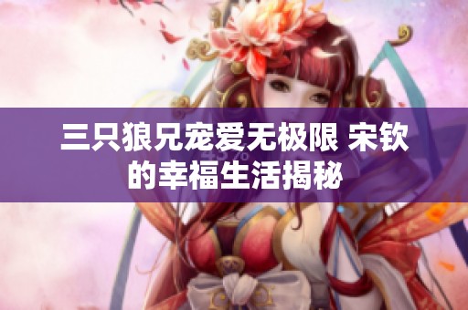 三只狼兄宠爱无极限 宋钦的幸福生活揭秘