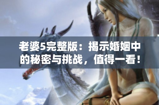 老婆5完整版：揭示婚姻中的秘密与挑战，值得一看！