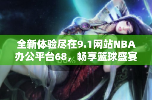 全新体验尽在9.1网站NBA办公平台68，畅享篮球盛宴！