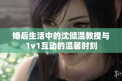 婚后生活中的沈倾温教授与1v1互动的温馨时刻
