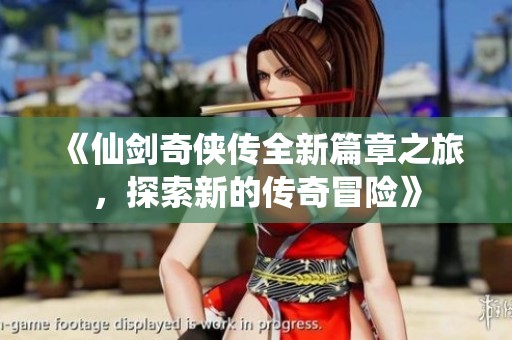 《仙剑奇侠传全新篇章之旅，探索新的传奇冒险》