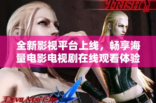 全新影视平台上线，畅享海量电影电视剧在线观看体验