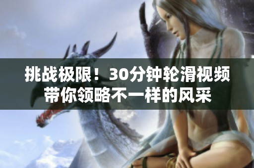 挑战极限！30分钟轮滑视频带你领略不一样的风采