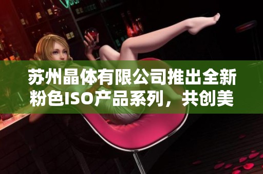 苏州晶体有限公司推出全新粉色ISO产品系列，共创美好未来