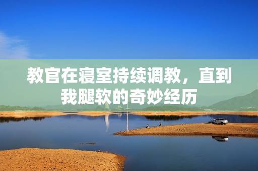 教官在寝室持续调教，直到我腿软的奇妙经历