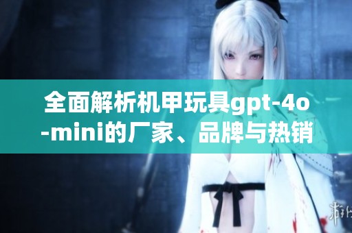 全面解析机甲玩具gpt-4o-mini的厂家、品牌与热销图片