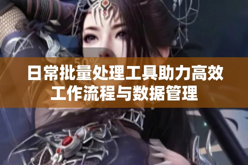 日常批量处理工具助力高效工作流程与数据管理