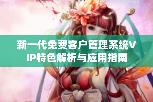 新一代免费客户管理系统VIP特色解析与应用指南