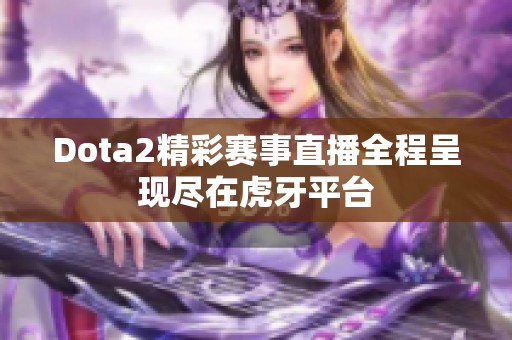 Dota2精彩赛事直播全程呈现尽在虎牙平台