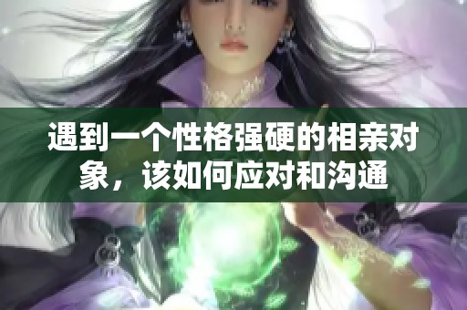 遇到一个性格强硬的相亲对象，该如何应对和沟通