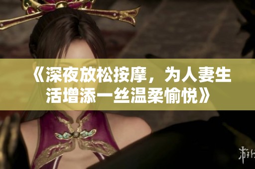 《深夜放松按摩，为人妻生活增添一丝温柔愉悦》