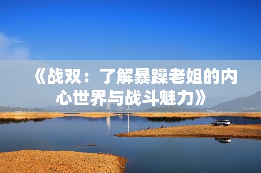 《战双：了解暴躁老姐的内心世界与战斗魅力》