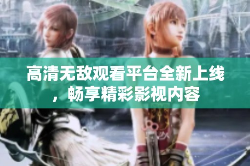 高清无敌观看平台全新上线，畅享精彩影视内容