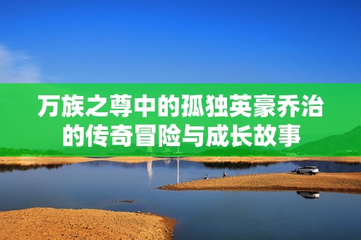 万族之尊中的孤独英豪乔治的传奇冒险与成长故事