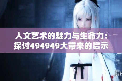 人文艺术的魅力与生命力：探讨494949大带来的启示与影响
