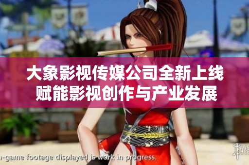 大象影视传媒公司全新上线 赋能影视创作与产业发展
