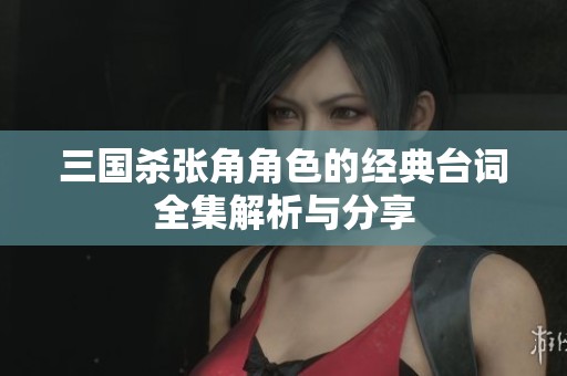 三国杀张角角色的经典台词全集解析与分享