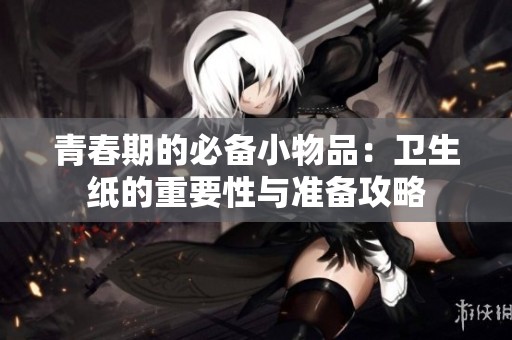 青春期的必备小物品：卫生纸的重要性与准备攻略