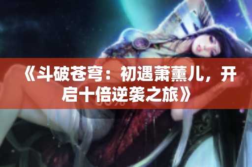 《斗破苍穹：初遇萧薰儿，开启十倍逆袭之旅》