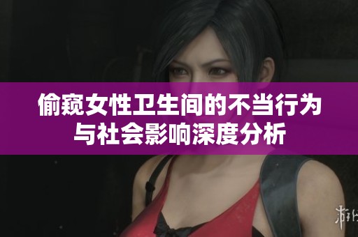偷窥女性卫生间的不当行为与社会影响深度分析