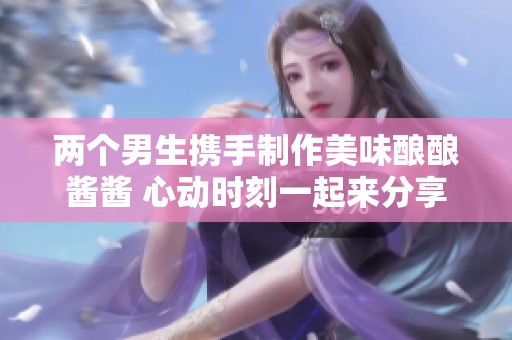 两个男生携手制作美味酿酿酱酱 心动时刻一起来分享