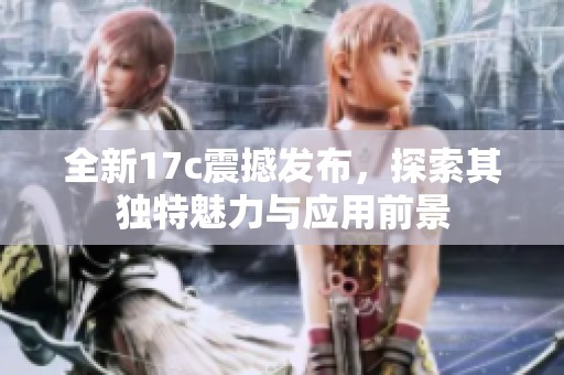 全新17c震撼发布，探索其独特魅力与应用前景
