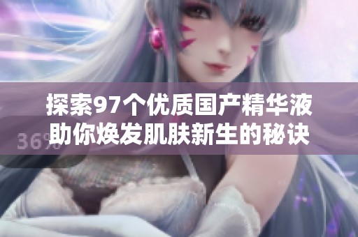 探索97个优质国产精华液助你焕发肌肤新生的秘诀
