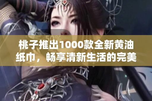 桃子推出1000款全新黄油纸巾，畅享清新生活的完美选择