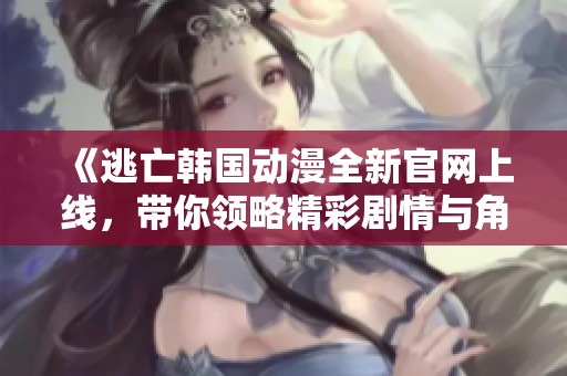 《逃亡韩国动漫全新官网上线，带你领略精彩剧情与角色》