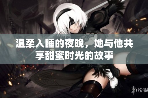 温柔入睡的夜晚，她与他共享甜蜜时光的故事