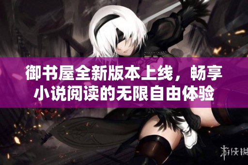 御书屋全新版本上线，畅享小说阅读的无限自由体验