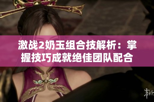 激战2奶玉组合技解析：掌握技巧成就绝佳团队配合