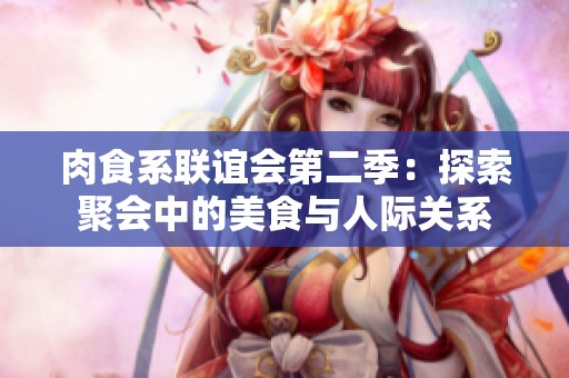 肉食系联谊会第二季：探索聚会中的美食与人际关系