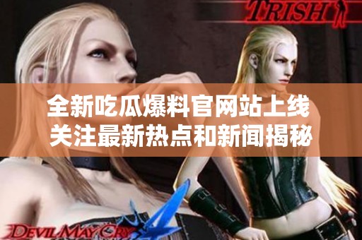 全新吃瓜爆料官网站上线 关注最新热点和新闻揭秘