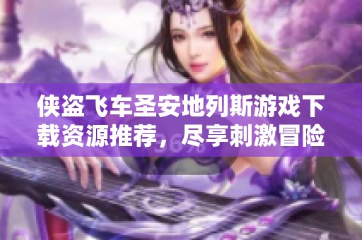 侠盗飞车圣安地列斯游戏下载资源推荐，尽享刺激冒险乐趣