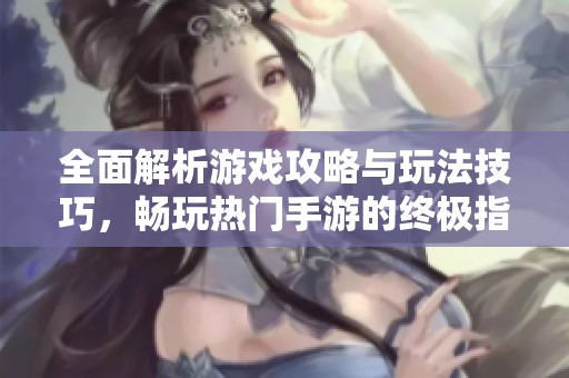 全面解析游戏攻略与玩法技巧，畅玩热门手游的终极指南