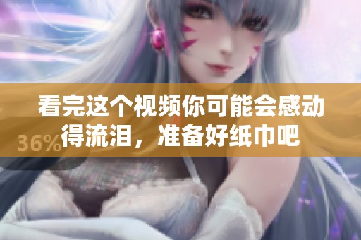 看完这个视频你可能会感动得流泪，准备好纸巾吧