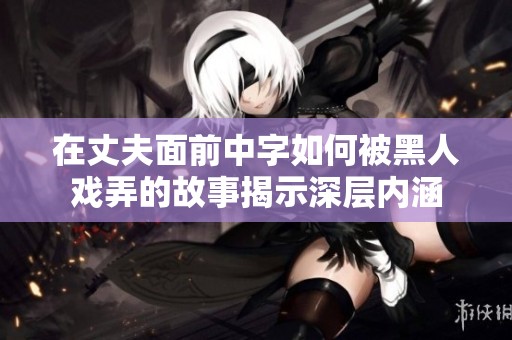 在丈夫面前中字如何被黑人戏弄的故事揭示深层内涵