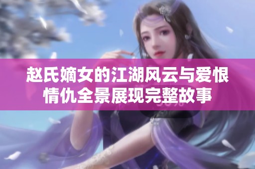 赵氏嫡女的江湖风云与爱恨情仇全景展现完整故事
