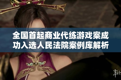 全国首起商业代练游戏案成功入选人民法院案例库解析