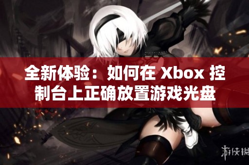 全新体验：如何在 Xbox 控制台上正确放置游戏光盘