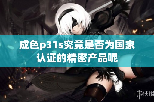 成色p31s究竟是否为国家认证的精密产品呢