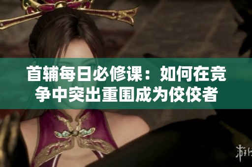 首辅每日必修课：如何在竞争中突出重围成为佼佼者