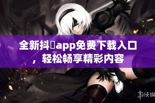 全新抖抈app免费下载入口，轻松畅享精彩内容