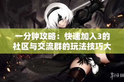 一分钟攻略：快速加入3的社区与交流群的玩法技巧大揭秘